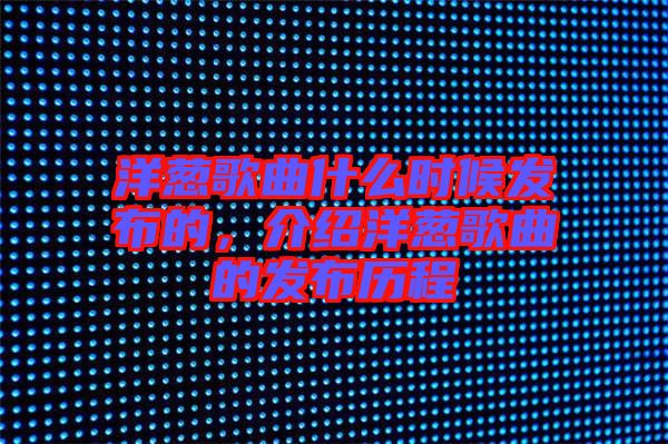 洋蔥歌曲什么時候發(fā)布的，介紹洋蔥歌曲的發(fā)布歷程