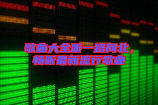 歌曲大全聽一路向北，暢聽最新流行歌曲