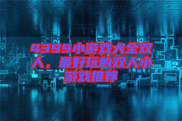 4399小游戲大全雙人，最好玩的雙人小游戲推薦