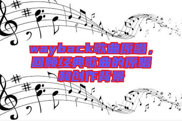 wayback歌曲原唱，回顧經(jīng)典歌曲的原唱和創(chuàng)作背景