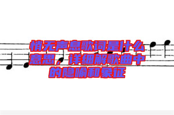悄無聲息歌詞是什么意思，詳細(xì)解歌曲中的隱喻和象征