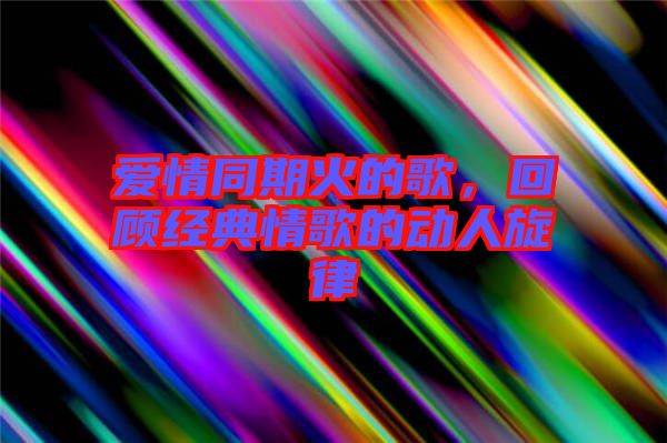 愛情同期火的歌，回顧經(jīng)典情歌的動人旋律