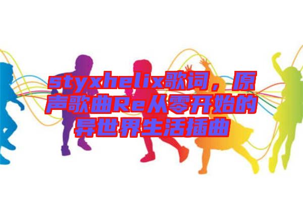 styxhelix歌詞，原聲歌曲Re從零開始的異世界生活插曲