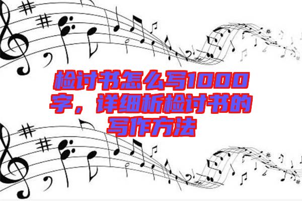 檢討書怎么寫1000字，詳細析檢討書的寫作方法