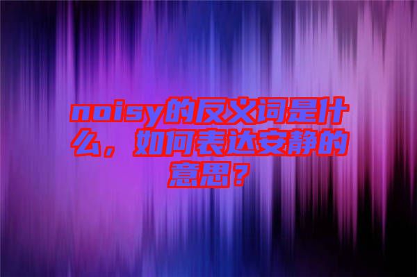 noisy的反義詞是什么，如何表達(dá)安靜的意思？