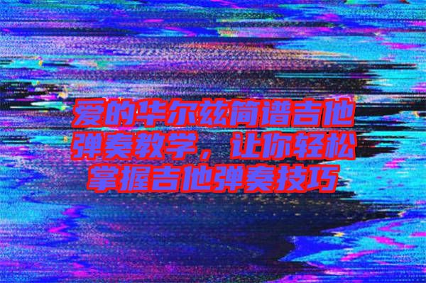 愛的華爾茲簡譜吉他彈奏教學(xué)，讓你輕松掌握吉他彈奏技巧