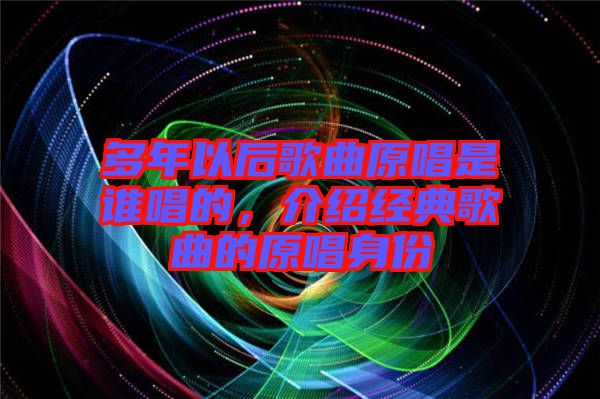 多年以后歌曲原唱是誰唱的，介紹經(jīng)典歌曲的原唱身份