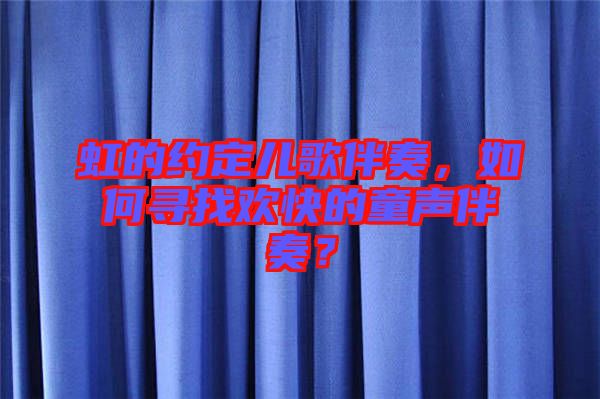 虹的約定兒歌伴奏，如何尋找歡快的童聲伴奏？