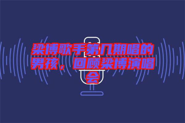 梁博歌手第幾期唱的男孩，回顧梁博演唱會