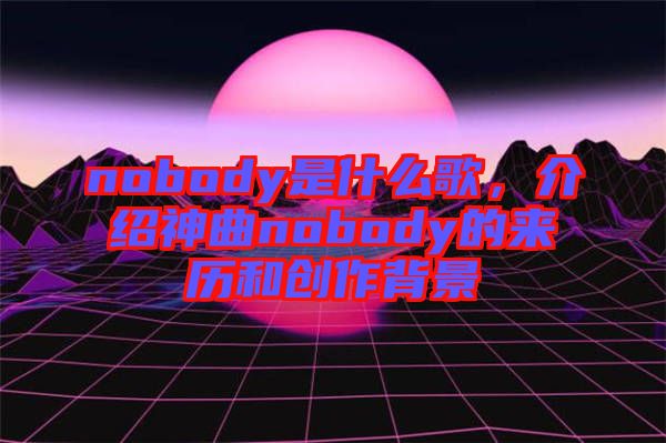 nobody是什么歌，介紹神曲nobody的來歷和創(chuàng)作背景