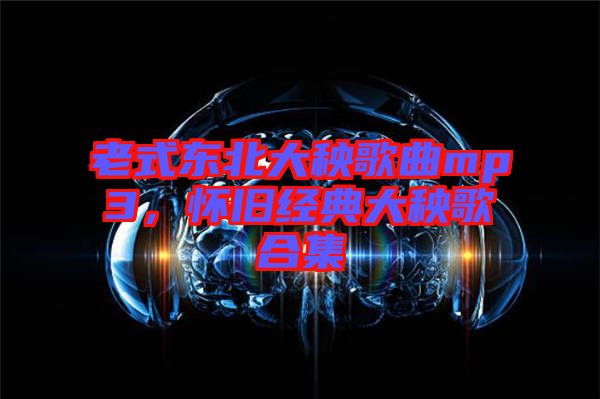 老式東北大秧歌曲mp3，懷舊經(jīng)典大秧歌合集