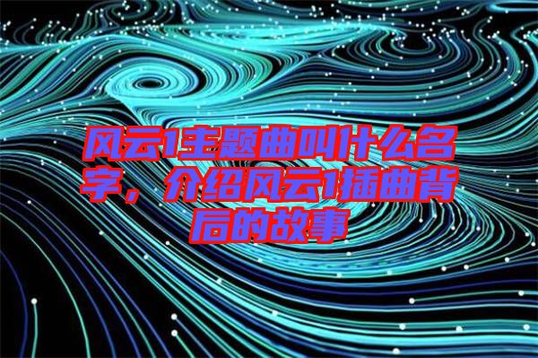 風(fēng)云1主題曲叫什么名字，介紹風(fēng)云1插曲背后的故事
