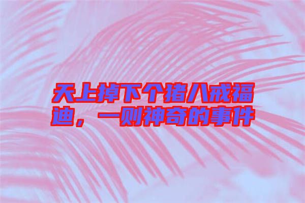 天上掉下個(gè)豬八戒福迪，一則神奇的事件