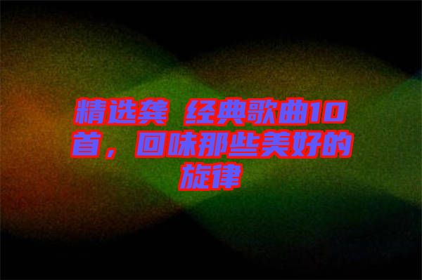 精選龔玥經(jīng)典歌曲10首，回味那些美好的旋律