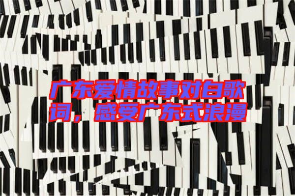 廣東愛情故事對(duì)白歌詞，感受廣東式浪漫