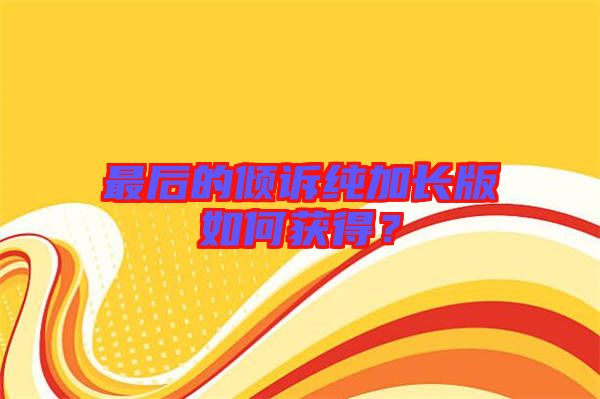 最后的傾訴純加長版如何獲得？