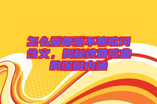 怎么愛都愛不夠歌詞含義，揭秘這首歌曲的深層內(nèi)涵