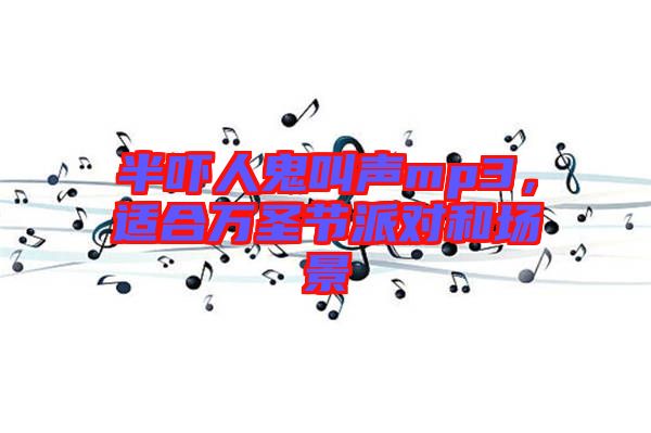 半嚇人鬼叫聲mp3，適合萬圣節(jié)派對和場景