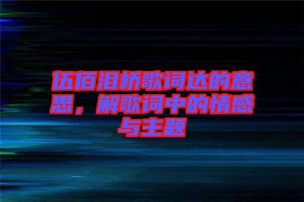 伍佰淚橋歌詞達的意思，解歌詞中的情感與主題