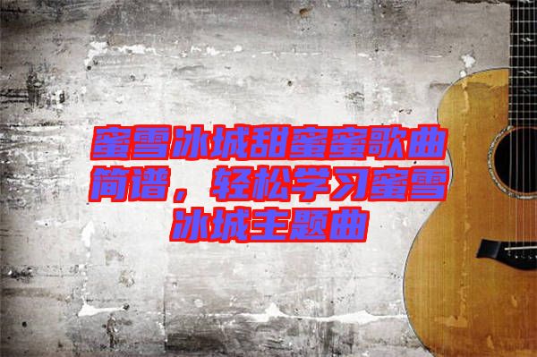 蜜雪冰城甜蜜蜜歌曲簡(jiǎn)譜，輕松學(xué)習(xí)蜜雪冰城主題曲