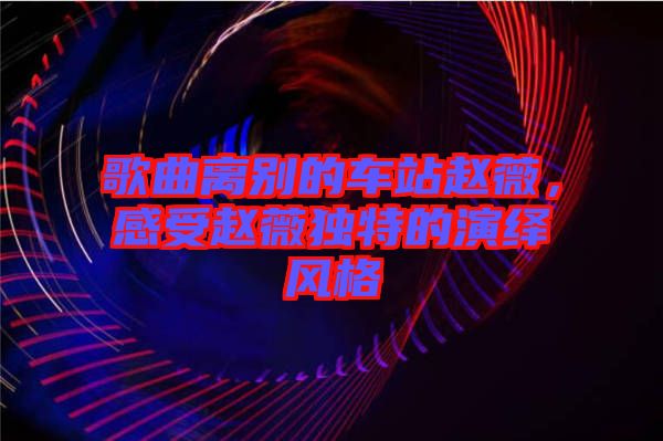 歌曲離別的車(chē)站趙薇，感受趙薇獨(dú)特的演繹風(fēng)格