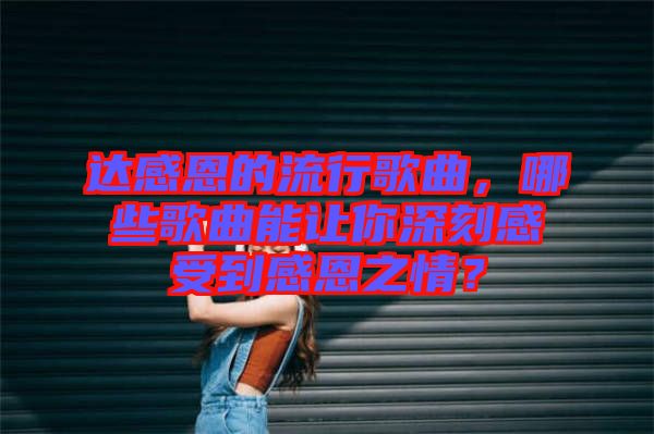 達(dá)感恩的流行歌曲，哪些歌曲能讓你深刻感受到感恩之情？