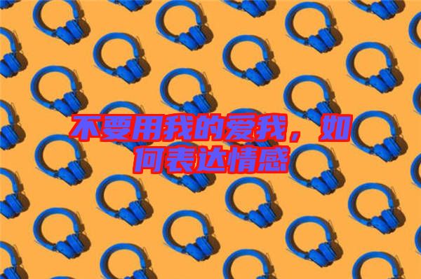 不要用我的愛我，如何表達情感