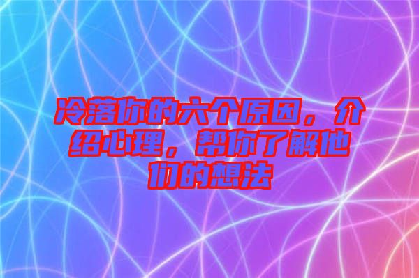 冷落你的六個(gè)原因，介紹心理，幫你了解他們的想法