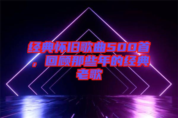 經典懷舊歌曲500首，回顧那些年的經典老歌