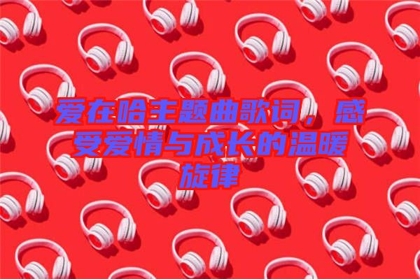 愛在哈主題曲歌詞，感受愛情與成長的溫暖旋律