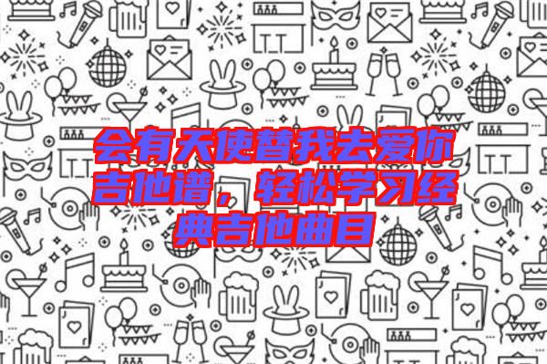 會(huì)有天使替我去愛你吉他譜，輕松學(xué)習(xí)經(jīng)典吉他曲目