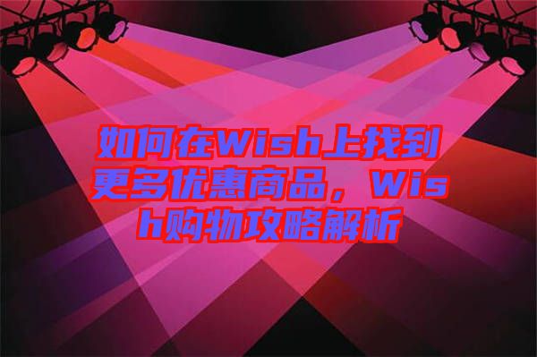 如何在Wish上找到更多優(yōu)惠商品，Wish購物攻略解析
