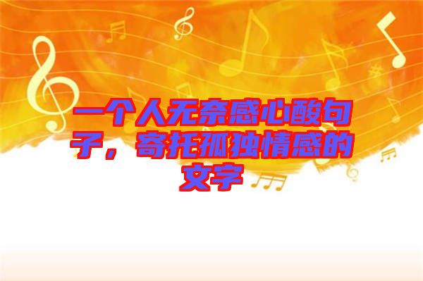 一個(gè)人無奈感心酸句子，寄托孤獨(dú)情感的文字