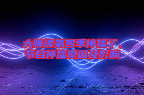 大師課第四季停播了，節(jié)目停播原因及影響
