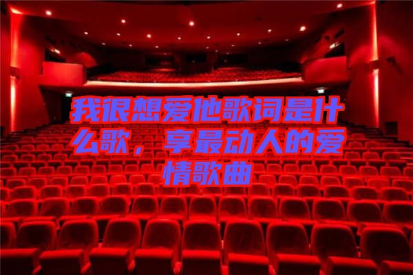 我很想愛他歌詞是什么歌，享最動人的愛情歌曲