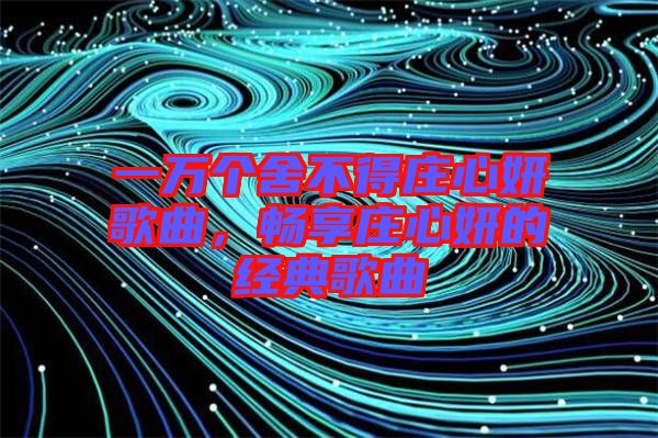 一萬個(gè)舍不得莊心妍歌曲，暢享莊心妍的經(jīng)典歌曲