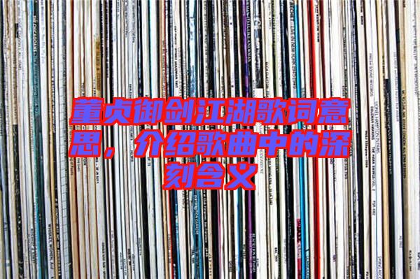 董貞御劍江湖歌詞意思，介紹歌曲中的深刻含義