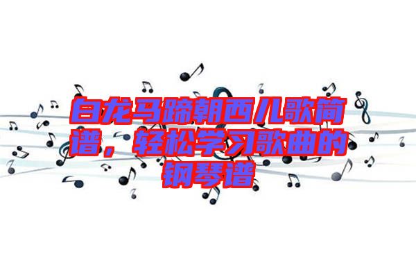 白龍馬蹄朝西兒歌簡(jiǎn)譜，輕松學(xué)習(xí)歌曲的鋼琴譜