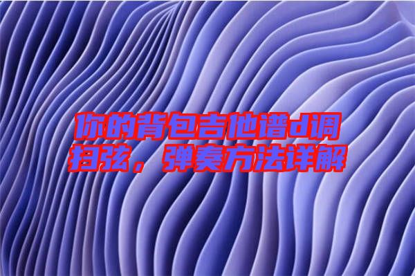 你的背包吉他譜d調(diào)掃弦，彈奏方法詳解