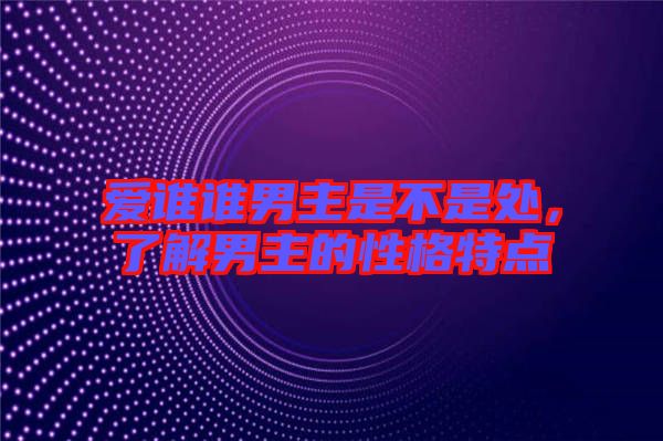 愛誰誰男主是不是處，了解男主的性格特點(diǎn)