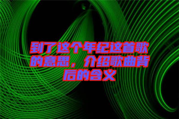 到了這個年紀這首歌的意思，介紹歌曲背后的含義