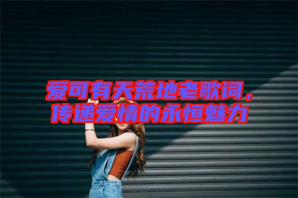 愛可有天荒地老歌詞，傳遞愛情的永恒魅力