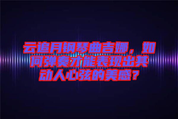 云追月鋼琴曲吉娜，如何彈奏才能表現(xiàn)出其動(dòng)人心弦的美感？