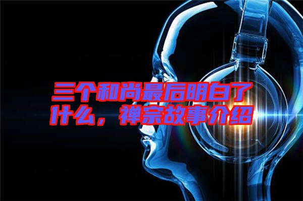 三個和尚最后明白了什么，禪宗故事介紹