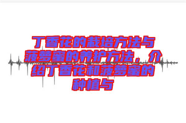 丁香花的栽培方法與菠蘿蜜的養(yǎng)護方法，介紹丁香花和菠蘿蜜的種植與