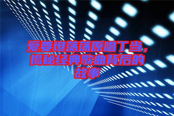 愛(ài)要坦蕩蕩原唱丁當(dāng)，揭秘經(jīng)典歌曲背后的故事