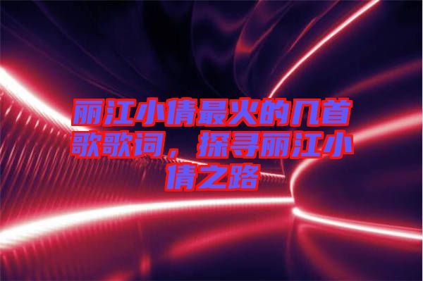 麗江小倩最火的幾首歌歌詞，探尋麗江小倩之路