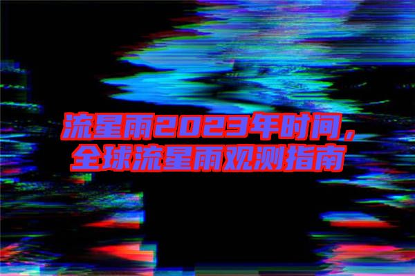 流星雨2023年時間，全球流星雨觀測指南