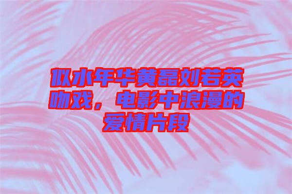 似水年華黃磊劉若英吻戲，電影中浪漫的愛情片段