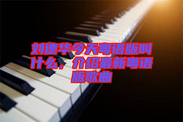劉德華今天粵語版叫什么，介紹最新粵語版歌曲